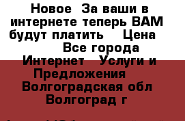 Новое! За ваши в интернете теперь ВАМ! будут платить! › Цена ­ 777 - Все города Интернет » Услуги и Предложения   . Волгоградская обл.,Волгоград г.
